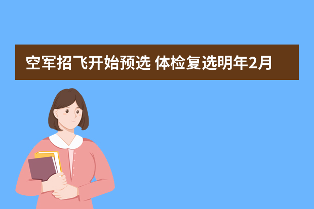 空军招飞开始预选 体检复选明年2月至5月进行